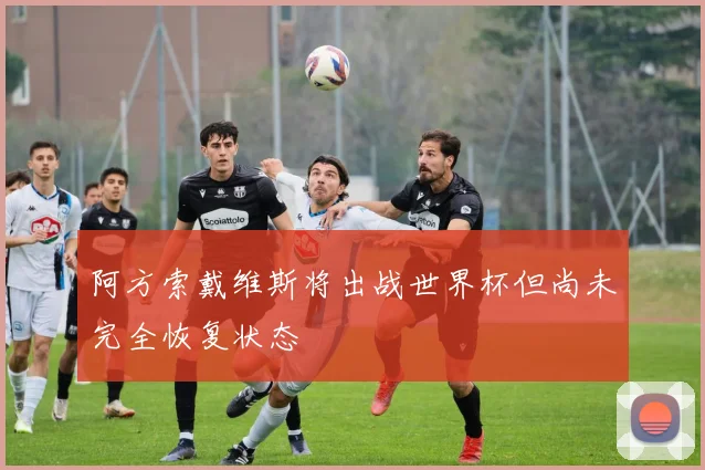 阿方索戴维斯将出战世界杯但尚未完全恢复状态
