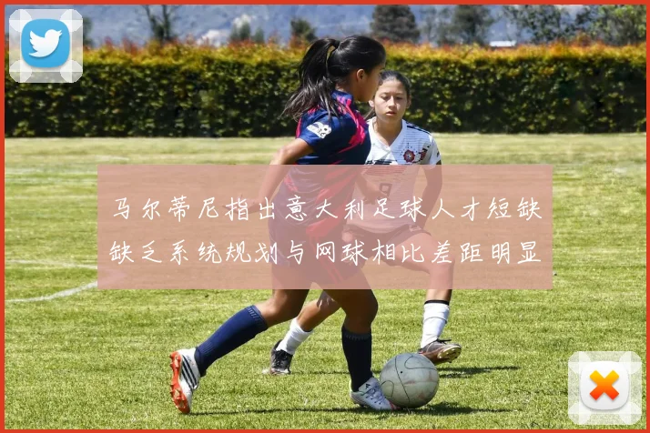 马尔蒂尼指出意大利足球人才短缺缺乏系统规划与网球相比差距明显