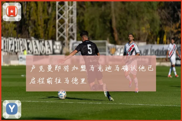 卢克曼即将加盟马竞迪马确认他已启程前往马德里