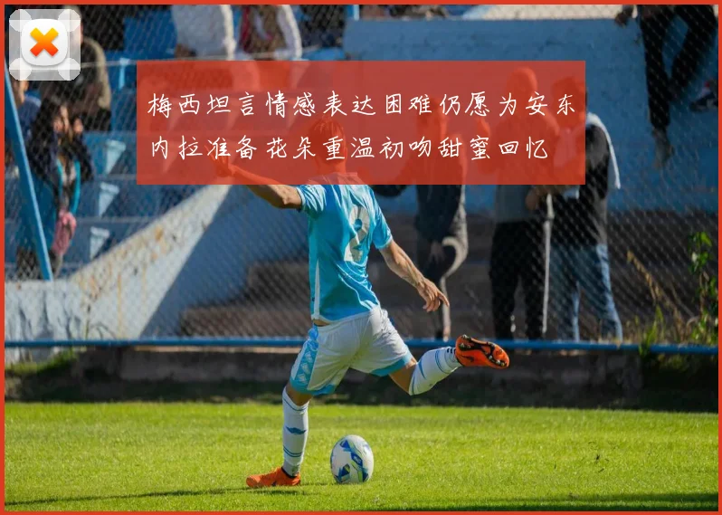 梅西坦言情感表达困难仍愿为安东内拉准备花朵重温初吻甜蜜回忆