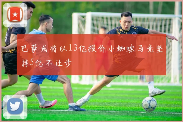 巴萨或将以13亿报价小蜘蛛马竞坚持5亿不让步