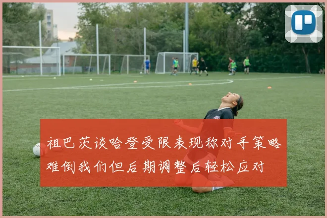 祖巴茨谈哈登受限表现称对手策略难倒我们但后期调整后轻松应对