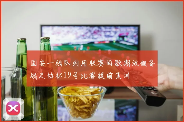 国安一线队利用联赛间歇期放假备战足协杯19号比赛提前集训
