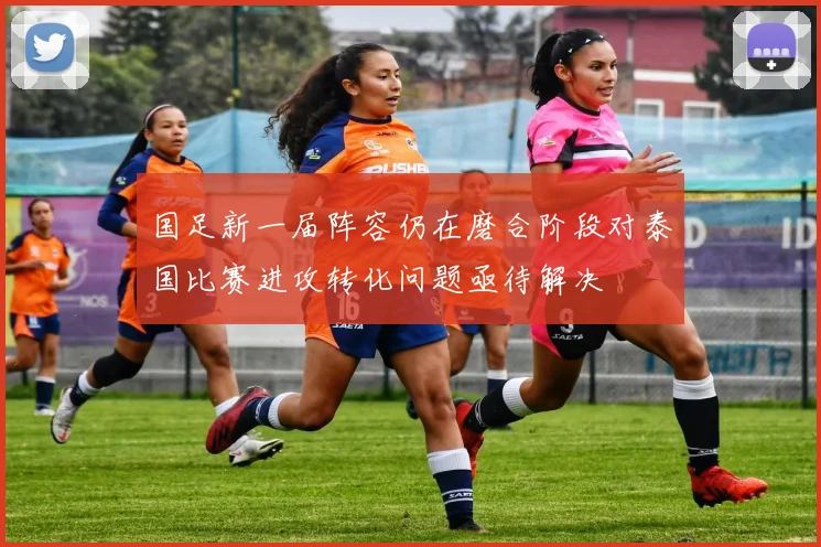 国足新一届阵容仍在磨合阶段对泰国比赛进攻转化问题亟待解决