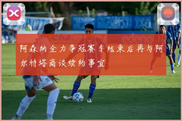 阿森纳全力争冠赛季结束后再与阿尔特塔商谈续约事宜
