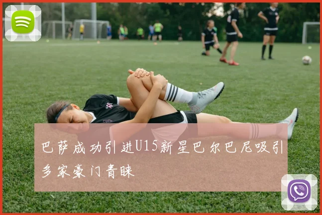 巴萨成功引进U15新星巴尔巴尼吸引多家豪门青睐