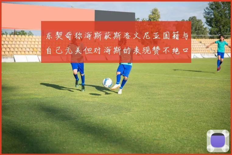 东契奇称海斯获斯洛文尼亚国籍与自己无关但对海斯的表现赞不绝口