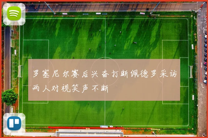 罗塞尼尔赛后兴奋打断佩德罗采访两人对视笑声不断