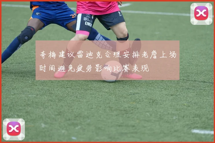 夸梅建议雷迪克合理安排老詹上场时间避免疲劳影响比赛表现