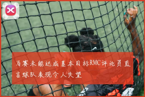 马赛未能达成基本目标RMC评论员直言球队表现令人失望