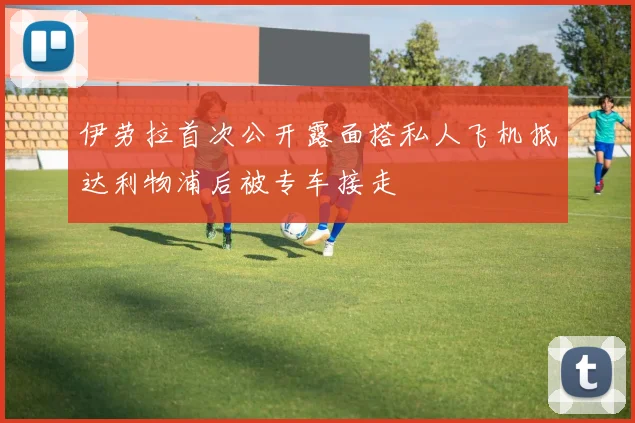 伊劳拉首次公开露面搭私人飞机抵达利物浦后被专车接走