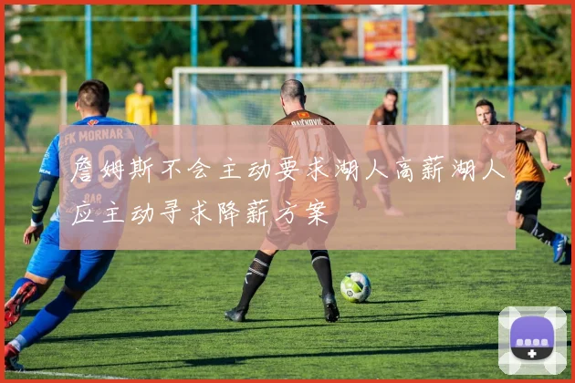 詹姆斯不会主动要求湖人高薪湖人应主动寻求降薪方案