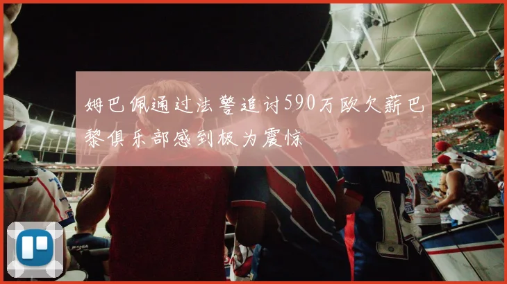 姆巴佩通过法警追讨590万欧欠薪巴黎俱乐部感到极为震惊