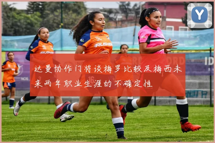 达曼协作门将谈梅罗比较及梅西未来两年职业生涯的不确定性