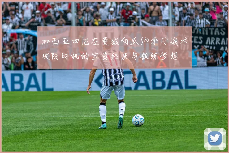 加西亚回忆在曼城向瓜帅学习战术攻防时机的宝贵经历与教练梦想