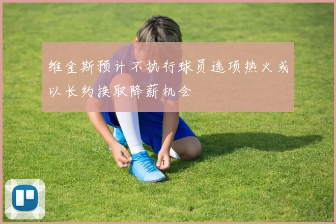 维金斯预计不执行球员选项热火或以长约换取降薪机会