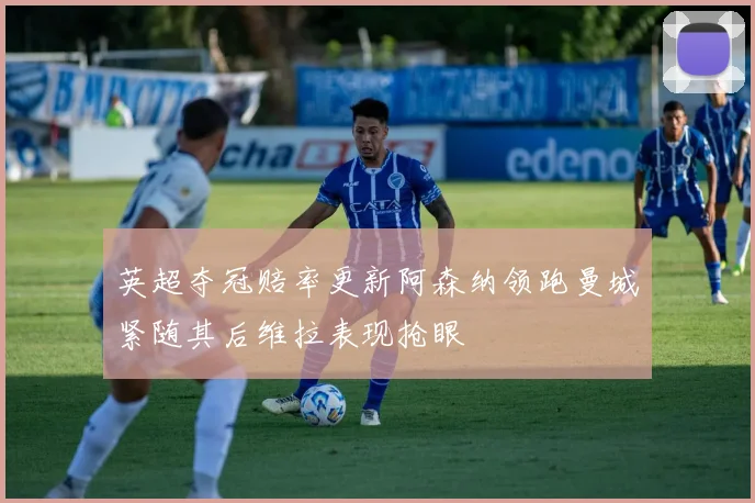 英超夺冠赔率更新阿森纳领跑曼城紧随其后维拉表现抢眼