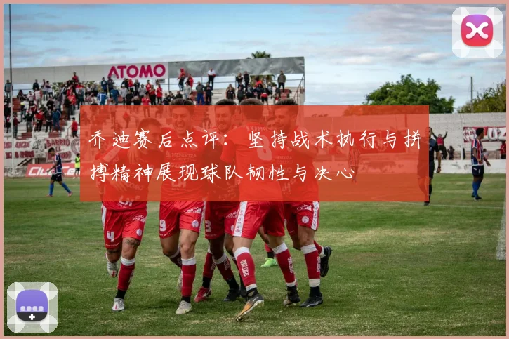 乔迪赛后点评：坚持战术执行与拼搏精神展现球队韧性与决心