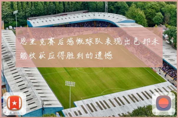 恩里克赛后感慨球队表现出色却未能收获应得胜利的遗憾