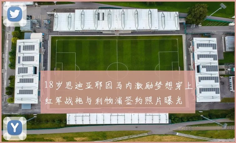 18岁恩迪亚耶因马内激励梦想穿上红军战袍与利物浦签约照片曝光