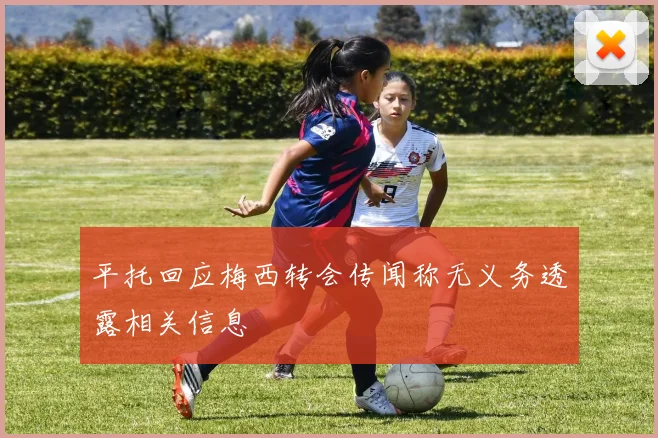 平托回应梅西转会传闻称无义务透露相关信息