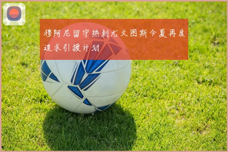 穆阿尼留守热刺尤文图斯今夏再度追求引援计划