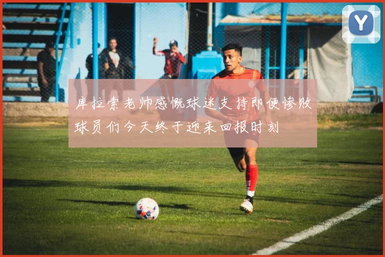 库拉索老帅感慨球迷支持即便惨败球员们今天终于迎来回报时刻