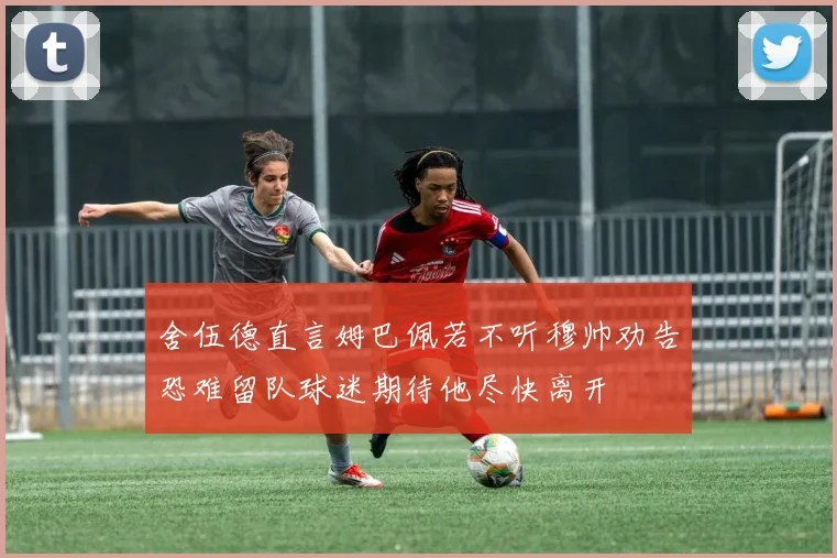 舍伍德直言姆巴佩若不听穆帅劝告恐难留队球迷期待他尽快离开