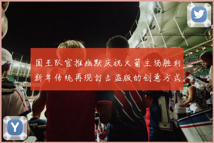 国王队官推幽默庆祝火箭主场胜利新年传统再现打击盗版的创意方式