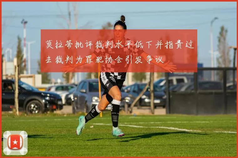 莫拉蒂批评裁判水平低下并指责过去裁判为罪犯协会引发争议