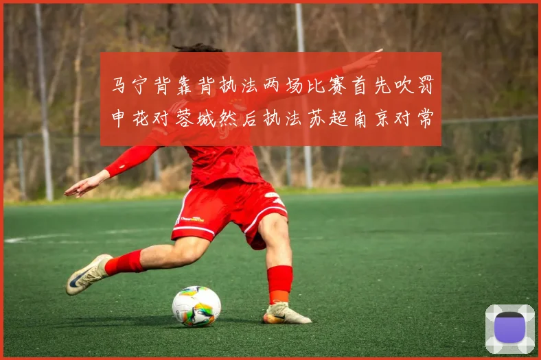 马宁背靠背执法两场比赛首先吹罚申花对蓉城然后执法苏超南京对常州