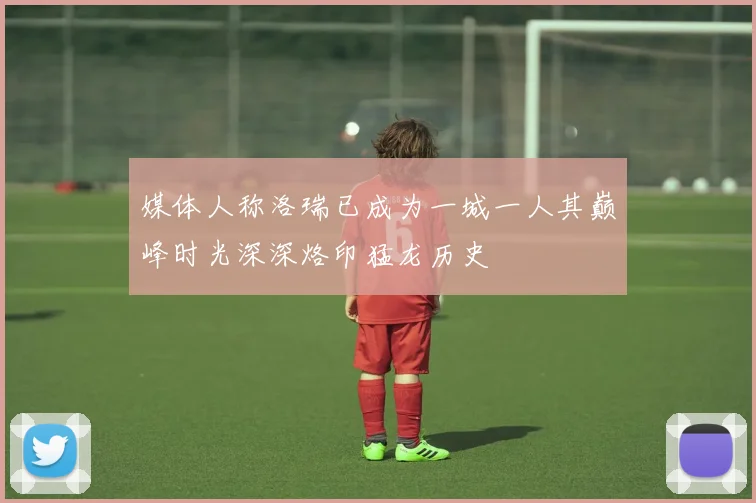 媒体人称洛瑞已成为一城一人其巅峰时光深深烙印猛龙历史