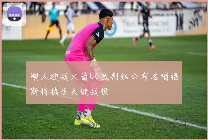 湖人迎战火箭G6裁判组公布名哨福斯特执法关键战役