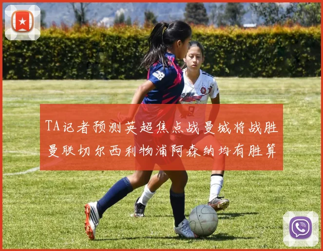 TA记者预测英超焦点战曼城将战胜曼联切尔西利物浦阿森纳均有胜算